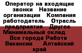 Оператор на входящие звонки › Название организации ­ Компания-работодатель › Отрасль предприятия ­ Другое › Минимальный оклад ­ 1 - Все города Работа » Вакансии   . Алтайский край